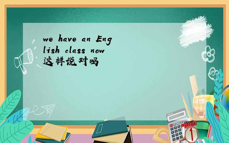 we have an English class now这样说对吗