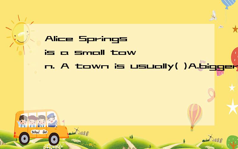 Alice Springs is a small town. A town is usually( )A.bigger than a village but smaller than a cityB.bigger than cityC.the same size as a cityD.the same size as a village