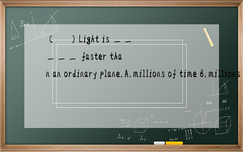 （　）Light is _____ faster than an ordinary plane.A.millions of time B.millions of times C.million times D.millions time并求原因 以及相关语法