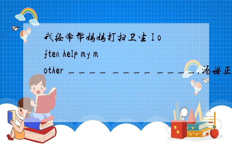 我经常帮妈妈打扫卫生 I often help my mother ____ ____ ____.汤姆正在学用筷子吃饭Tom is learning to eat ____ ____.他一到这儿就来看我He came to see me ___ after he ____.在北京大学读书是很幸福的It's ____ ____ ____