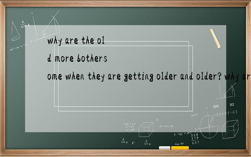 why are the old more bothersome when they are getting older and older?why are the old more bothersome when they are getting olderand older?How to treat such persons?