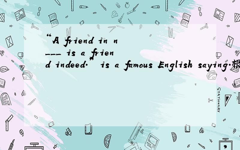 “A friend in n___ is a friend indeed.” is a famous English saying.根据首字母提示完成