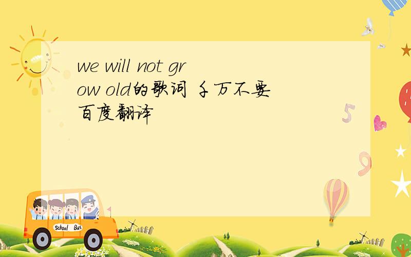 we will not grow old的歌词 千万不要百度翻译