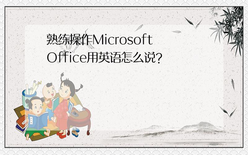 熟练操作Microsoft Office用英语怎么说?