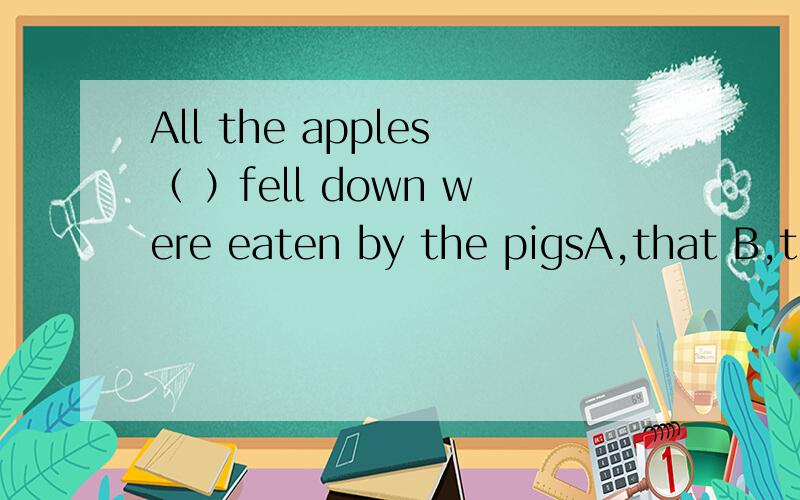 All the apples（ ）fell down were eaten by the pigsA,that B,those C,which D,what