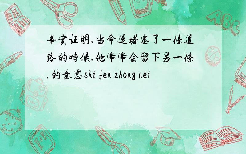 事实证明,当命运堵塞了一条道路的时候,他常常会留下另一条.的意思shi fen zhong nei