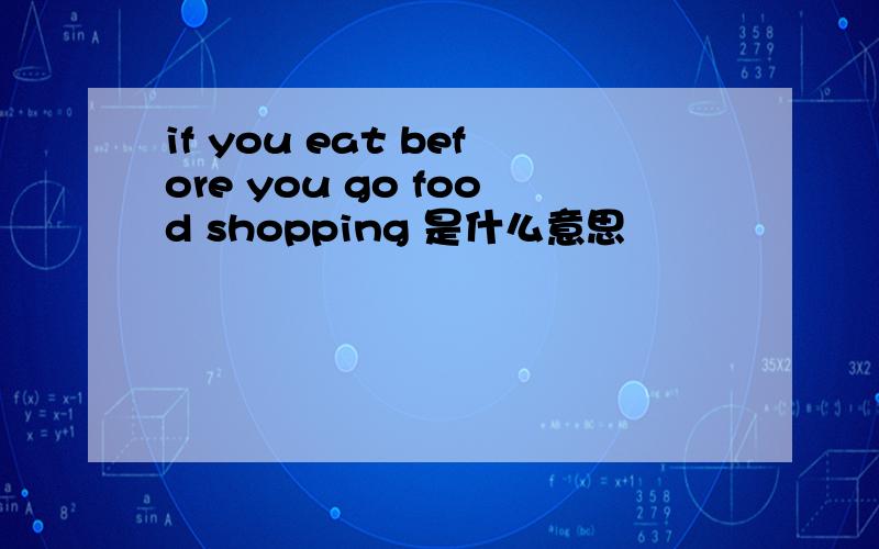 if you eat before you go food shopping 是什么意思
