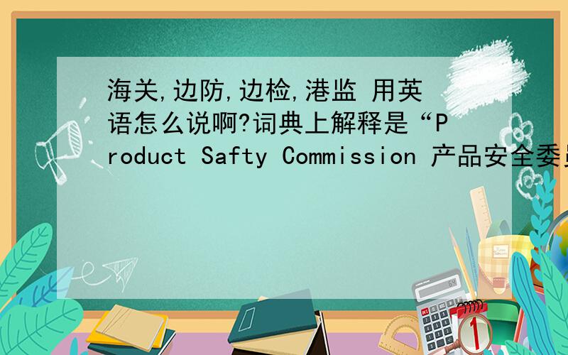 海关,边防,边检,港监 用英语怎么说啊?词典上解释是“Product Safty Commission 产品安全委员会”,是不是也有港监的意思啊?