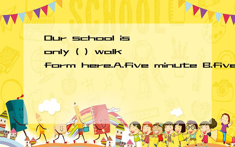 Our school is only ( ) walk form here.A.five minute B.five minute's C.five-minutes D.five minutes'括号里填哪个选项