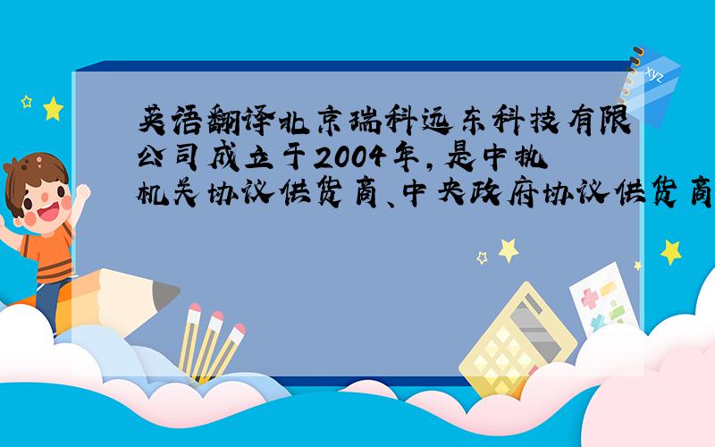 英语翻译北京瑞科远东科技有限公司成立于2004年,是中执机关协议供货商、中央政府协议供货商.DELL、HP、甲骨文、联想、爱国者等品牌的各类商用台式机、笔记本、服务器、工作站、存储是