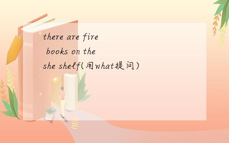 there are fire books on the she shelf(用what提问)