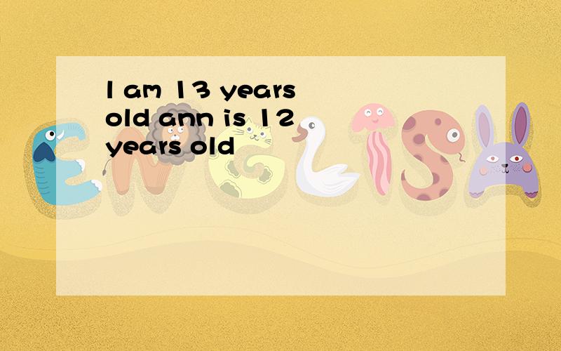 l am 13 years old ann is 12 years old