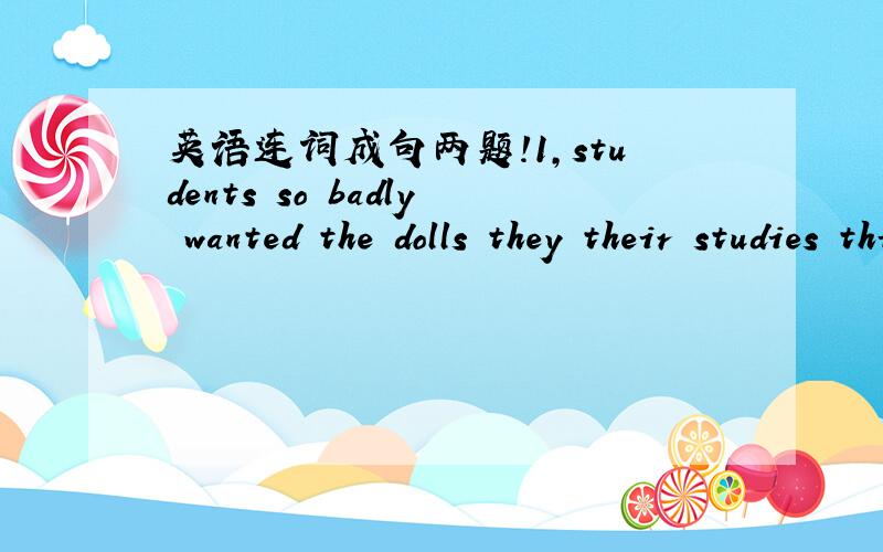 英语连词成句两题!1,students so badly wanted the dolls they their studies thinking about weren't2,pay a big fine the Guangzhou government wanted McDonald's to把组好的句子翻译一下！