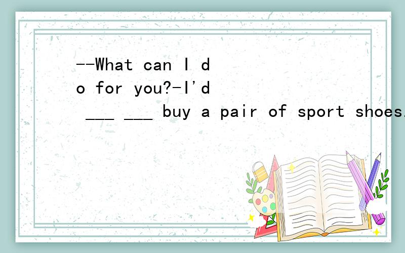 --What can I do for you?-I'd ___ ___ buy a pair of sport shoes.