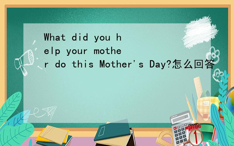 What did you help your mother do this Mother's Day?怎么回答