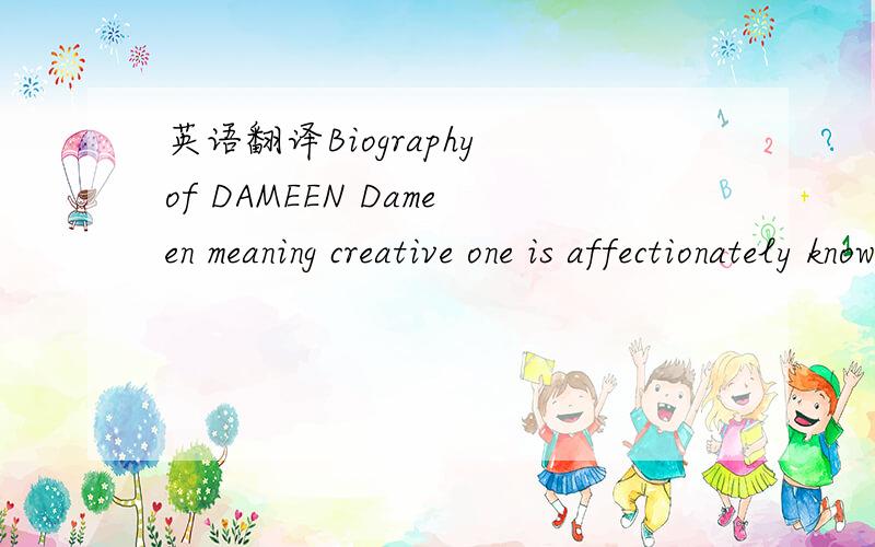 英语翻译Biography of DAMEEN Dameen meaning creative one is affectionately known as Dah.Dameen is one of the Bay Area's sexiest,sincerest,swooning crooners in a long time.Dameen,the ultimate adult contemporary vocalist,lyricist,composer,blends the