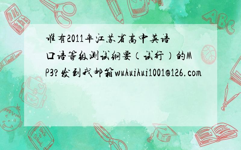 谁有2011年江苏省高中英语口语等级测试纲要（试行）的MP3?发到我邮箱wuhuihui1001@126.com