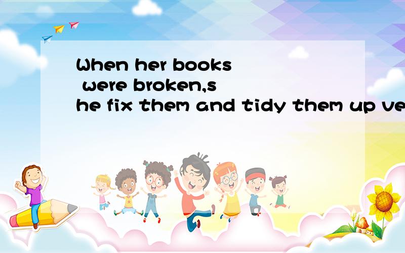 When her books were broken,she fix them and tidy them up very carefully.