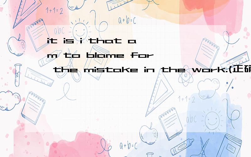 it is i that am to blame for the mistake in the work.(正确的)it is i that am to be blame for the mistake in the work（错误 )想问的是 第二种为什么是错误的
