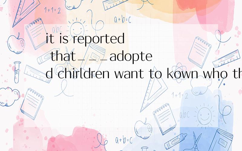 it is reported that___adopted chirldren want to kown who their natural parents are.a.the most b.most of c.most d.the most of 选什么 还有这几个选项的区别是什么啊