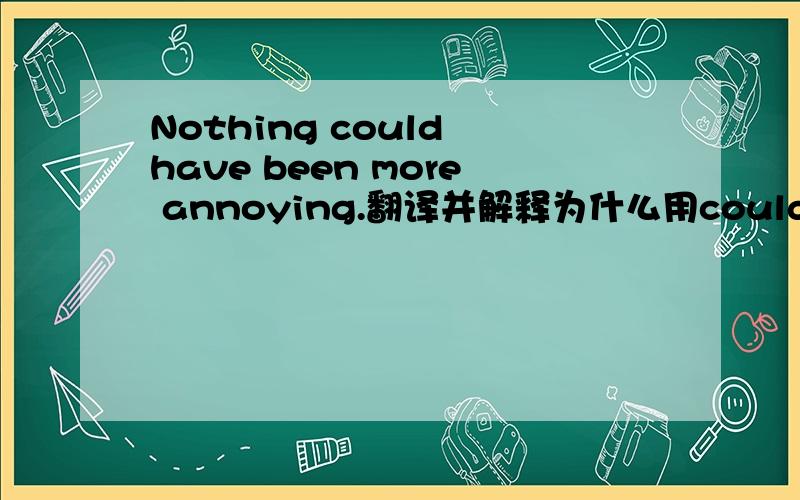 Nothing could have been more annoying.翻译并解释为什么用could have been