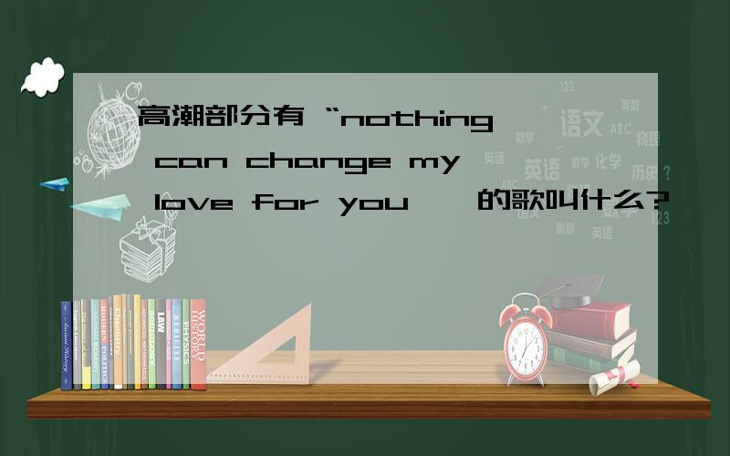 高潮部分有 “nothing can change my love for you 