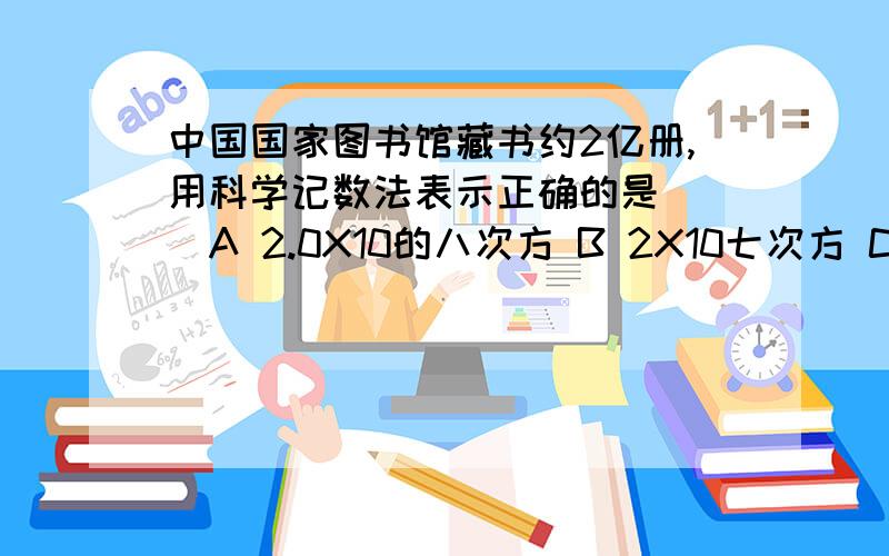 中国国家图书馆藏书约2亿册,用科学记数法表示正确的是（ ）A 2.0X10的八次方 B 2X10七次方 C 2X10八次方D 0.2X10的九次方