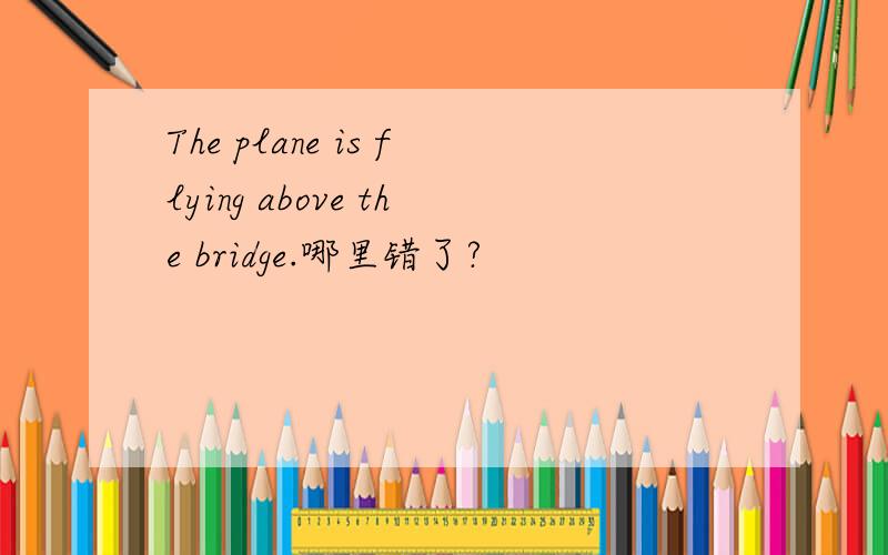 The plane is flying above the bridge.哪里错了?