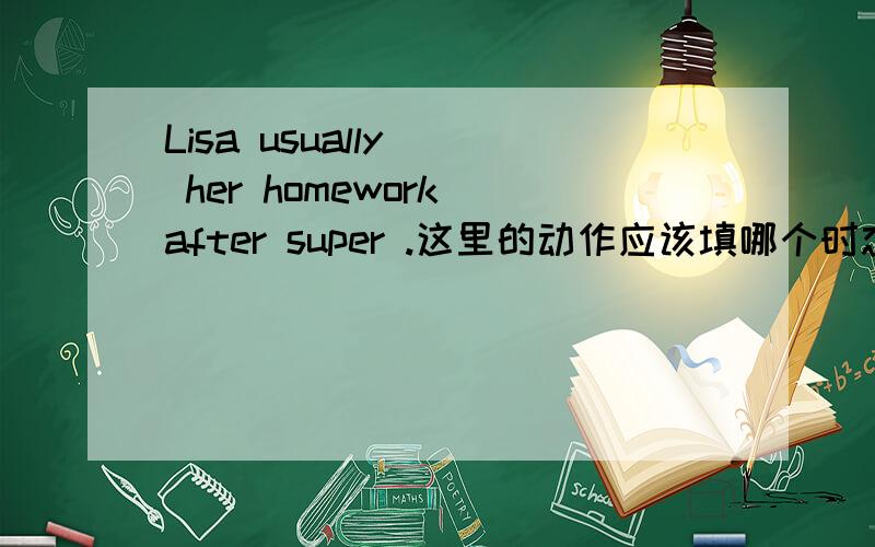 Lisa usually() her homework after super .这里的动作应该填哪个时态填do 还是does 还是did?