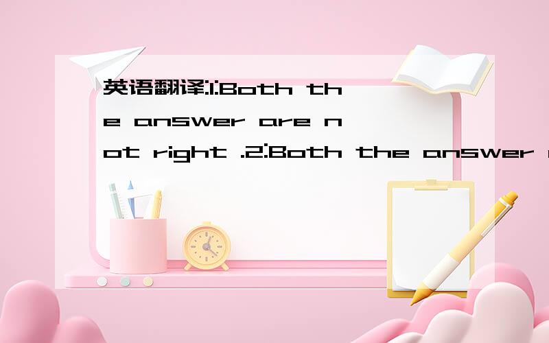 英语翻译:1:Both the answer are not right .2:Both the answer are not wrong .