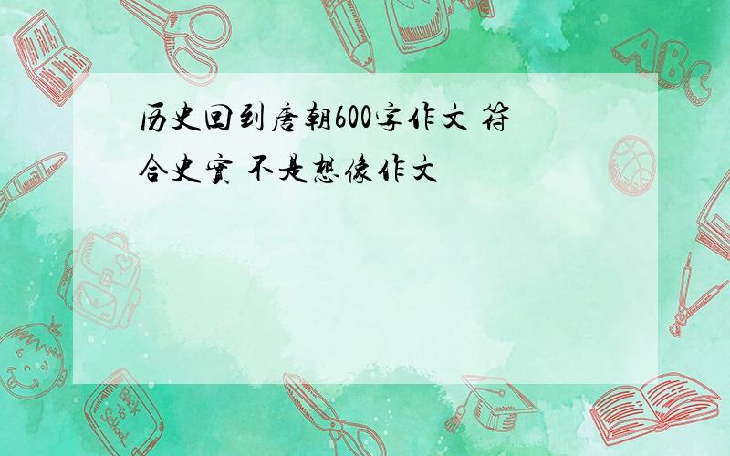 历史回到唐朝600字作文 符合史实 不是想像作文