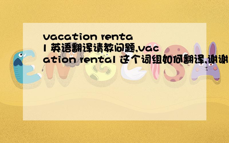vacation rental 英语翻译请教问题,vacation rental 这个词组如何翻译,谢谢.祝大家 新年快乐! 这是例句：For your Galveston vacation trip, you may choose from many of the vacation rentals available like condo units, apartments,