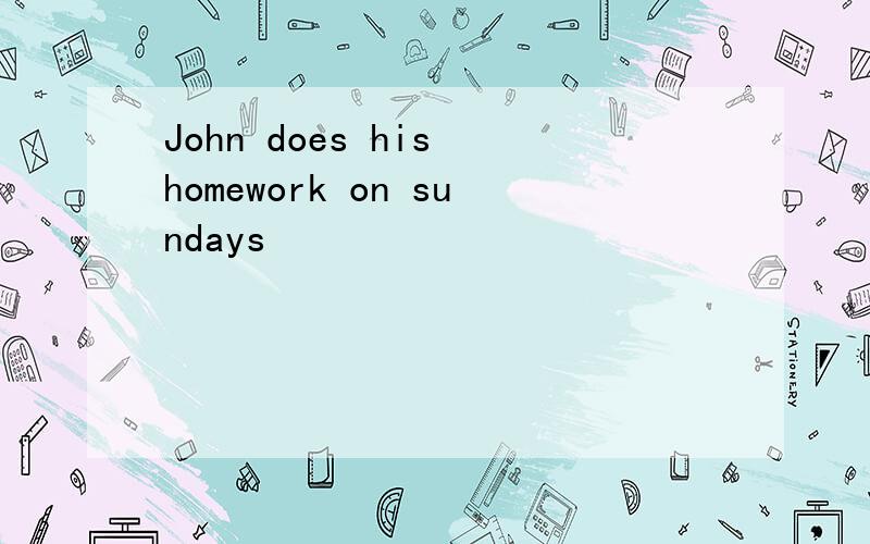 John does his homework on sundays