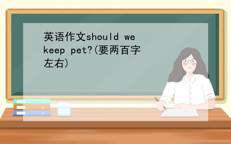 英语作文should we keep pet?(要两百字左右)