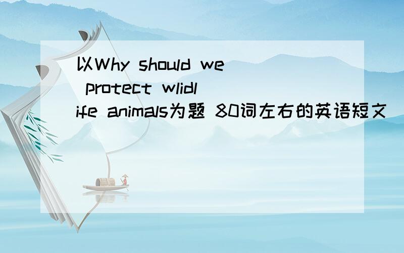 以Why should we protect wlidlife animals为题 80词左右的英语短文