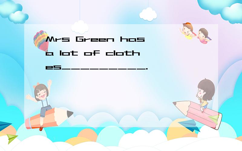 Mrs Green has a lot of clothes_________.