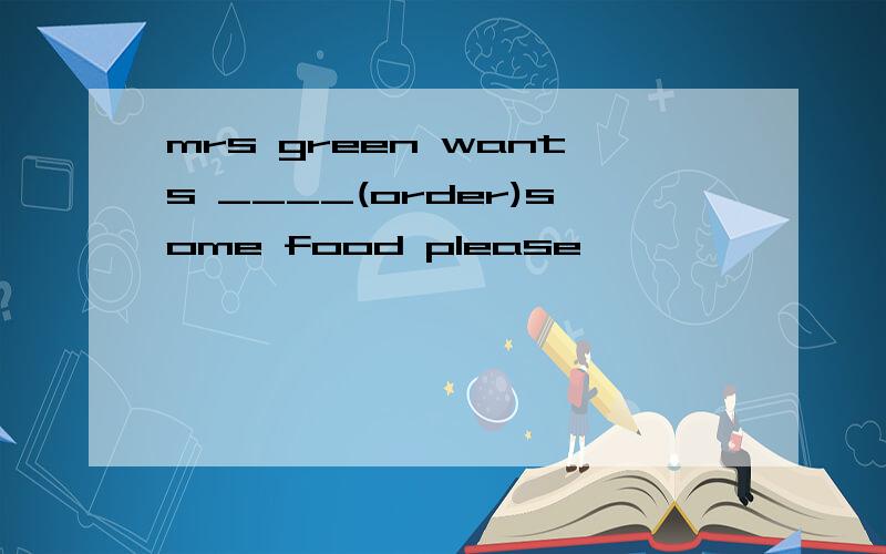 mrs green wants ____(order)some food please