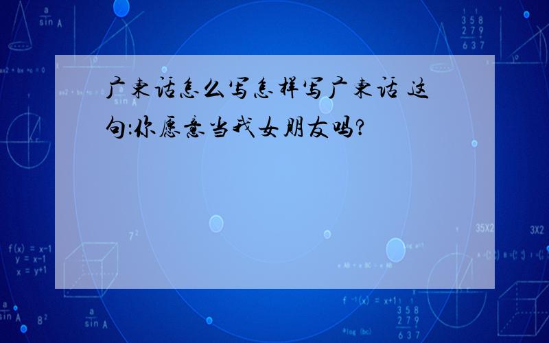 广东话怎么写怎样写广东话 这句：你愿意当我女朋友吗?