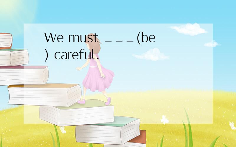 We must ___(be) careful.