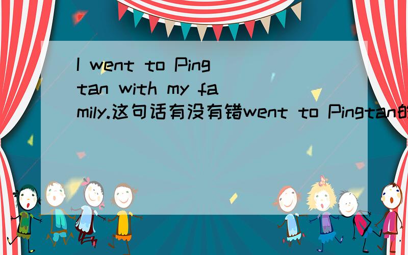 I went to Pingtan with my family.这句话有没有错went to Pingtan的Pingtan前面不用加the吧?