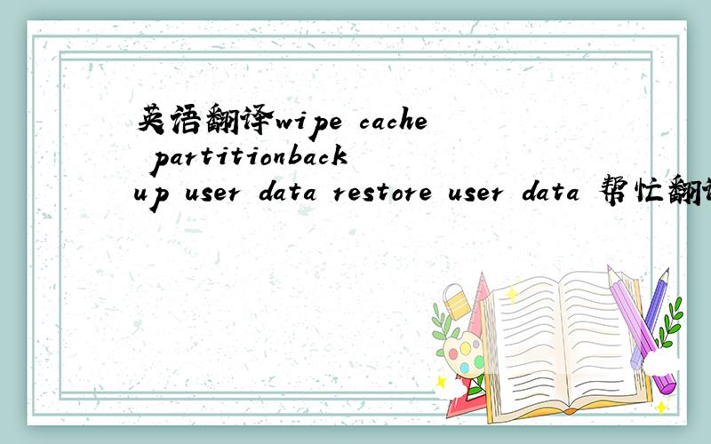 英语翻译wipe cache partitionbackup user data restore user data 帮忙翻译成中文