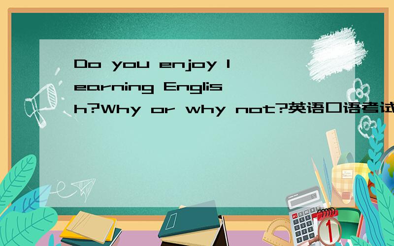 Do you enjoy learning English?Why or why not?英语口语考试题目,回答要达三分钟.