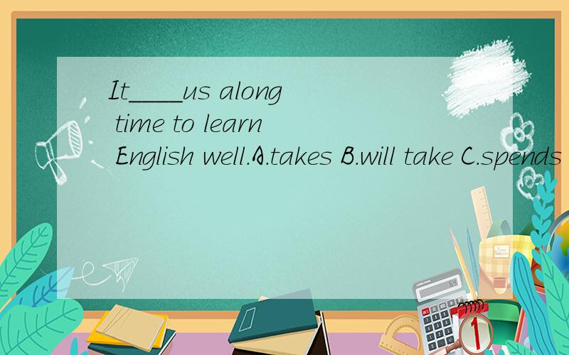 It____us along time to learn English well.A.takes B.will take C.spends D.will spend
