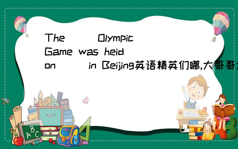 The___Olympic Game was heid on___in Beijing英语精英们哪,大哥哥大姐姐,who can come and help me!