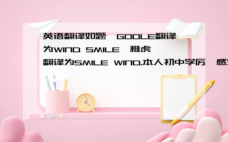 英语翻译如题,GOOLE翻译为WIND SMILE,雅虎翻译为SMILE WIND.本人初中学厉,感觉上面两个翻译只是简单的翻译下了单词,