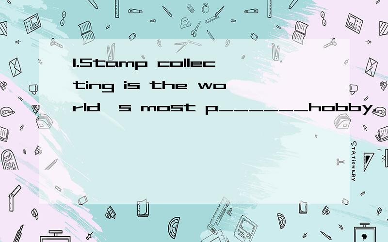 1.Stamp collecting is the world's most p______hobby.