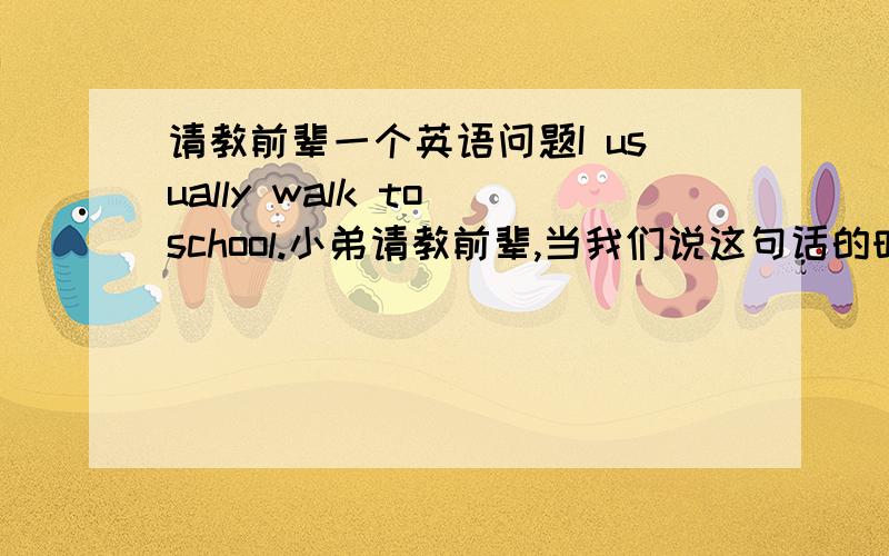 请教前辈一个英语问题I usually walk to school.小弟请教前辈,当我们说这句话的时候（就是口语中）,我们应该理解成＂现在的我,通常不行去学校＂还是＂通常请快下,我步行上学＂.也就是说我们