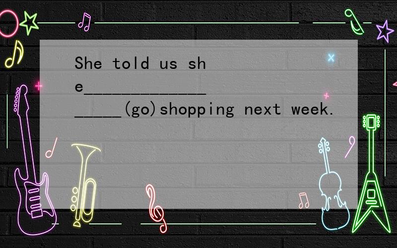 She told us she__________________(go)shopping next week.