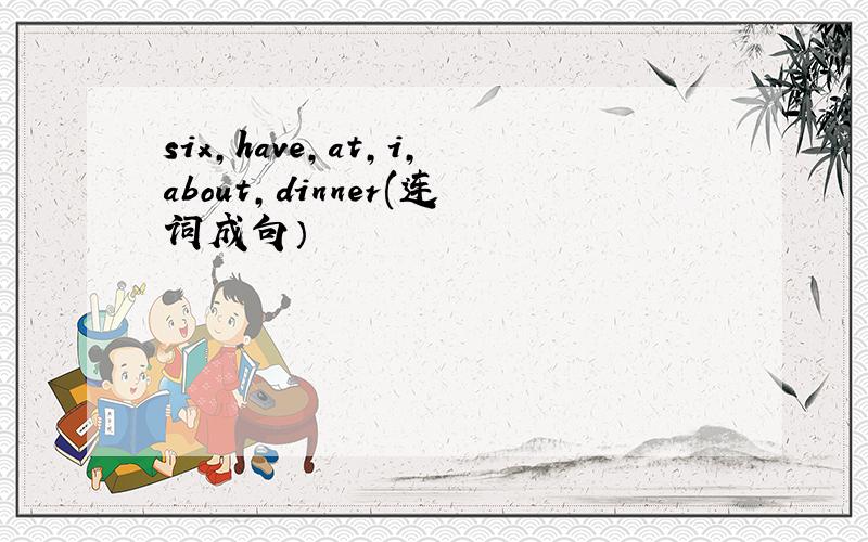 six,have,at,i,about,dinner(连词成句）