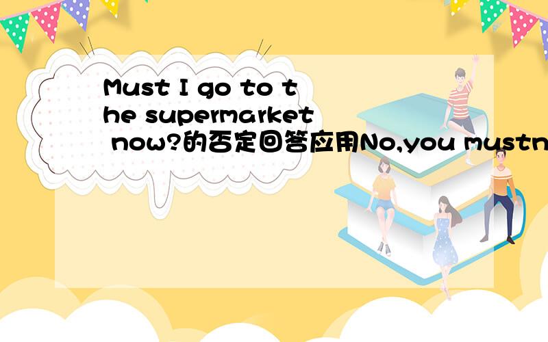 Must I go to the supermarket now?的否定回答应用No,you mustn't.还是No,you don't have to.加原因.